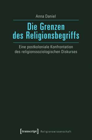 Die Grenzen des Religionsbegriffs: Eine postkoloniale Konfrontation des religionssoziologischen Diskurses de Anna Daniel