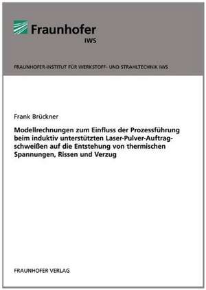 Modellrechnungen zum Einfluss der Prozessführung beim induktiv unterstützten Laser-Pulver-Auftragschweißen auf die Entstehung von thermischen Spannungen, Rissen und Verzug de Frank Brückner