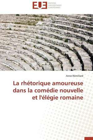 La Rhetorique Amoureuse Dans La Comedie Nouvelle Et L'Elegie Romaine: Entre Imperatif D'Objectivite Et Politisation de Anne Rémillard