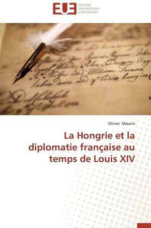 La Hongrie Et La Diplomatie Francaise Au Temps de Louis XIV: Petrologie, Geochimie Isotopique Et Geochronologie de Olivier Maurin