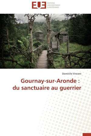 Gournay-Sur-Aronde: Du Sanctuaire Au Guerrier de Domitille Vincent