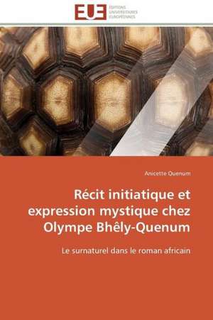 Recit Initiatique Et Expression Mystique Chez Olympe Bhely-Quenum: Apport Des Biotechnologies de Anicette Quenum