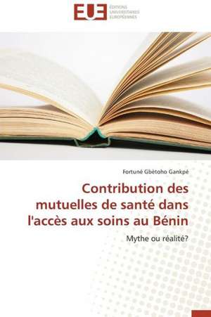 Contribution Des Mutuelles de Sante Dans L'Acces Aux Soins Au Benin: Theories Et Pratiques de Fortuné Gbètoho Gankpé