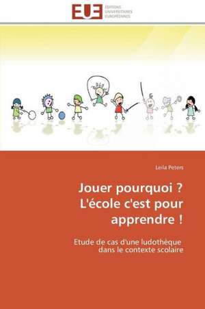 Jouer Pourquoi ? L'Ecole C'Est Pour Apprendre !: Theorie Et Application de Leila Peters