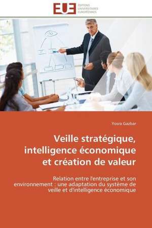 Veille Strategique, Intelligence Economique Et Creation de Valeur: Etudes Et Analyse Des Signalisations de Yosra Gazbar