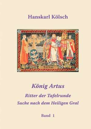 König Artus - Merlin - Die Ritter der Tafelrunde - Die Suche nach dem Heiligen Gral de Hanskarl Kölsch