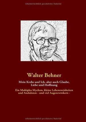 Mein Krebs und Ich, aber auch Glaube, Liebe und Hoffnung de Walter Behner