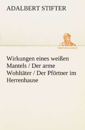 Wirkungen Eines Weissen Mantels / Der Arme Wohltater / Der Pfortner Im Herrenhause: Erzahlung in Neun Briefen de Adalbert Stifter