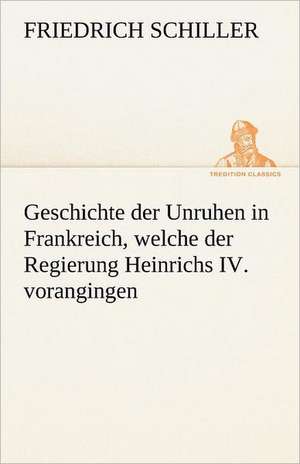 Geschichte Der Unruhen in Frankreich, Welche Der Regierung Heinrichs IV. Vorangingen.: Erzahlung in Neun Briefen de Friedrich Schiller