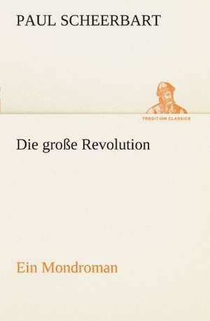 Die Grosse Revolution. Ein Mondroman: Erzahlung in Neun Briefen de Paul Scheerbart