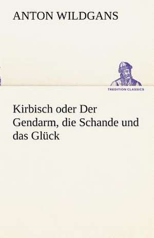 Kirbisch Oder Der Gendarm, Die Schande Und Das Gluck: Erzahlung in Neun Briefen de Anton Wildgans