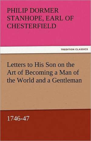 Letters to His Son on the Art of Becoming a Man of the World and a Gentleman, 1746-47 de Earl of Philip Dormer Stanhope Chesterfield