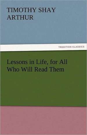 Lessons in Life, for All Who Will Read Them de Timothy Shay Arthur