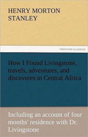 How I Found Livingstone, Travels, Adventures, and Discoveres in Central Africa: A Drama in Verse de Henry Morton Stanley