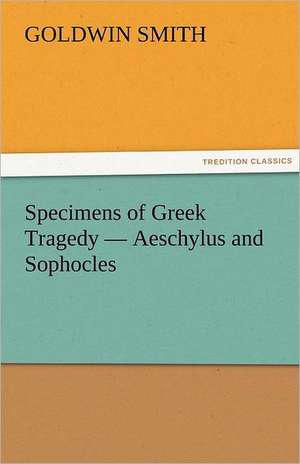 Specimens of Greek Tragedy - Aeschylus and Sophocles de Goldwin Smith