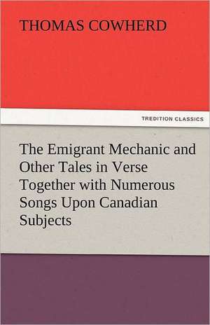 The Emigrant Mechanic and Other Tales in Verse Together with Numerous Songs Upon Canadian Subjects de Thomas Cowherd