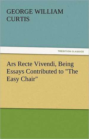 Ars Recte Vivendi, Being Essays Contributed to the Easy Chair: A Tale of Adventure and Peril de George William Curtis