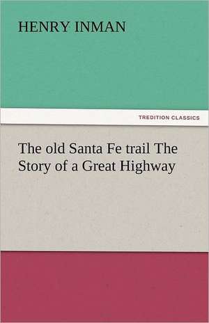 The Old Santa Fe Trail the Story of a Great Highway: The Story of a Young Girl's Life de Henry Inman