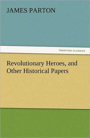 Revolutionary Heroes, and Other Historical Papers de James Parton