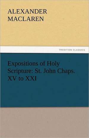 Expositions of Holy Scripture: St. John Chaps. XV to XXI de Alexander Maclaren