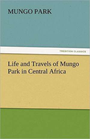 Life and Travels of Mungo Park in Central Africa de Mungo Park