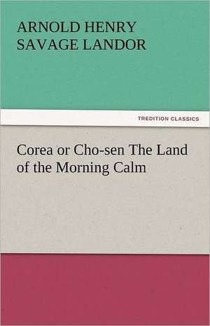 Corea or Cho-Sen the Land of the Morning Calm: Lourdes de Arnold Henry Savage Landor