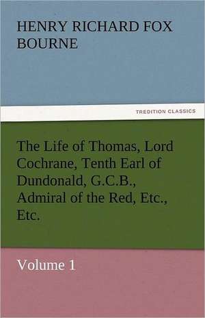 The Life of Thomas, Lord Cochrane, Tenth Earl of Dundonald, G.C.B., Admiral of the Red, Etc., Etc. de Henry Richard Fox Bourne