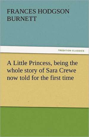 A Little Princess, Being the Whole Story of Sara Crewe Now Told for the First Time: A Romance of Many Dimensions de Frances Hodgson Burnett