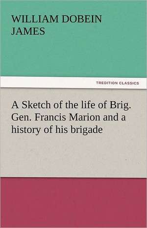 A Sketch of the Life of Brig. Gen. Francis Marion and a History of His Brigade: Or, the Transformation, an American Tale de William Dobein James