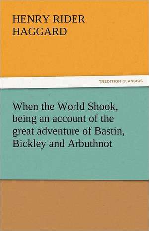 When the World Shook, Being an Account of the Great Adventure of Bastin, Bickley and Arbuthnot: His Poems with a Memoir de Henry Rider Haggard