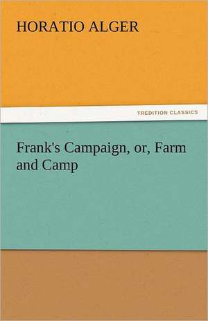 Frank's Campaign, Or, Farm and Camp: Their Origin and Meaning de Horatio Alger