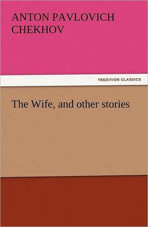 The Wife, and Other Stories: An Account of His Personal Life, Especially of Its Springs of Action as Revealed and Deepened by the Ordeal of War de Anton Pavlovich Chekhov