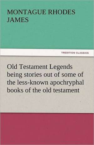 Old Testament Legends Being Stories Out of Some of the Less-Known Apochryphal Books of the Old Testament: And a Voyage Thither de Montague Rhodes James