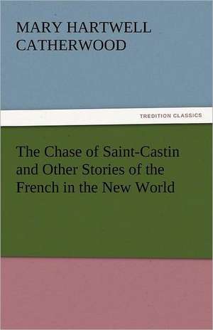 The Chase of Saint-Castin and Other Stories of the French in the New World de Mary Hartwell Catherwood