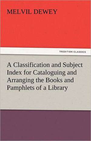 A Classification and Subject Index for Cataloguing and Arranging the Books and Pamphlets of a Library de Melvil Dewey