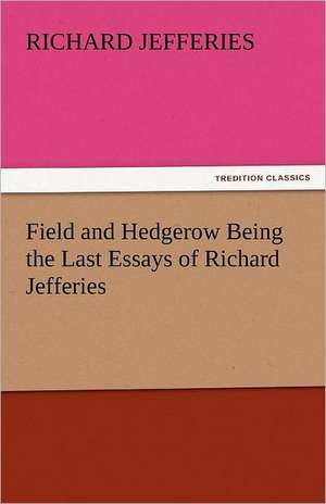 Field and Hedgerow Being the Last Essays of Richard Jefferies de Richard Jefferies