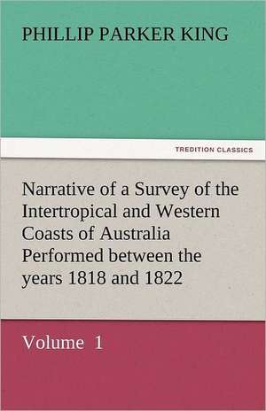 Narrative of a Survey of the Intertropical and Western Coasts of Australia Performed Between the Years 1818 and 1822: Life, Poems, and Tales de Phillip Parker King