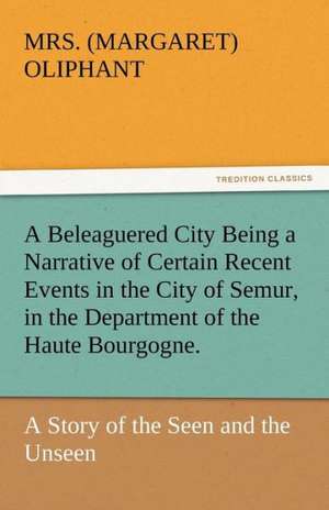 A Beleaguered City Being a Narrative of Certain Recent Events in the City of Semur, in the Department of the Haute Bourgogne. de Mrs. (Margaret) Oliphant