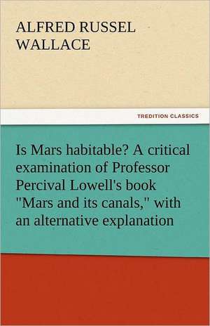 Is Mars Habitable? a Critical Examination of Professor Percival Lowell's Book Mars and Its Canals, with an Alternative Explanation: In Mizzoura de Alfred Russel Wallace