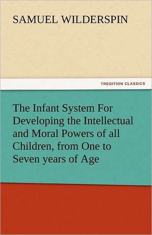 The Infant System for Developing the Intellectual and Moral Powers of All Children, from One to Seven Years of Age: A Home Story de Samuel Wilderspin