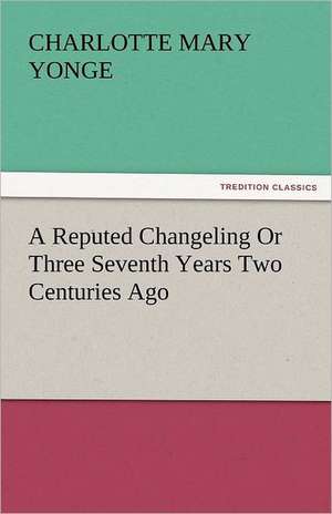 A Reputed Changeling or Three Seventh Years Two Centuries Ago: From Seed to Finished Cloth de Charlotte Mary Yonge