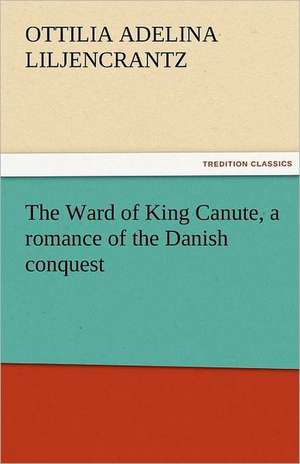 The Ward of King Canute, a Romance of the Danish Conquest: From Seed to Finished Cloth de Ottilie A. (Ottilia Adelina) Liljencrantz