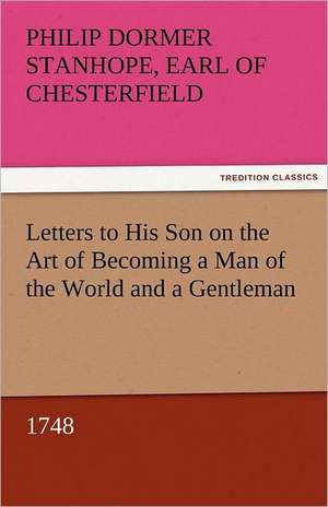 Letters to His Son on the Art of Becoming a Man of the World and a Gentleman, 1748 de Earl of Philip Dormer Stanhope Chesterfield