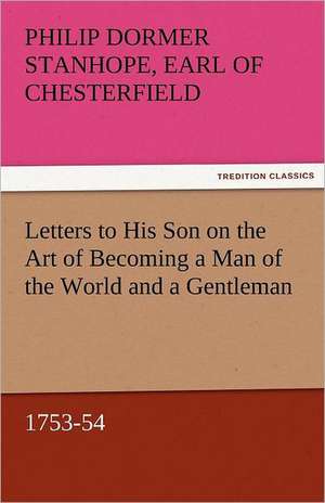 Letters to His Son on the Art of Becoming a Man of the World and a Gentleman, 1753-54 de Earl of Philip Dormer Stanhope Chesterfield