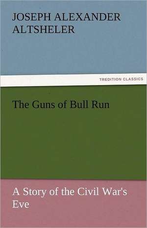 The Guns of Bull Run a Story of the Civil War's Eve: The Autobiography of a Dutch Boy Fifty Years After de Joseph A. (Joseph Alexander) Altsheler