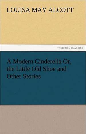 A Modern Cinderella Or, the Little Old Shoe and Other Stories de Louisa May Alcott