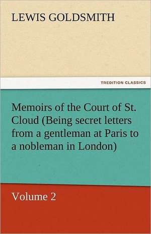 Memoirs of the Court of St. Cloud (Being Secret Letters from a Gentleman at Paris to a Nobleman in London) - Volume 2: The Autobiography of a Dutch Boy Fifty Years After de Lewis Goldsmith