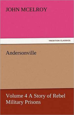 Andersonville - Volume 4 a Story of Rebel Military Prisons: Or, the Clue of Life - Volume 2 de John McElroy