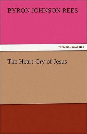 The Heart-Cry of Jesus de Byron J. (Byron Johnson) Rees