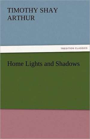 Home Lights and Shadows de T. S. (Timothy Shay) Arthur